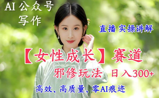 AI写作【女性成长】赛道内容邪修玩法，日入5张+，直播落地实操讲解-16888副业资讯