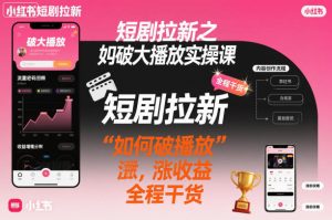 短剧拉新之小红书如何破大播放实操课，如何破播放，涨收益，全程干货-16888副业资讯