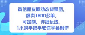 微信朋友圈动态背景图，爆卖1800多单，可定制，详细的玩法，1小时手把手教你学会制作【第一期】-16888副业资讯
