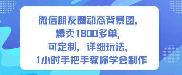 微信朋友圈动态背景图，爆卖1800多单，可定制，详细的玩法，1小时手把手教你学会制作【第一期】-16888副业资讯