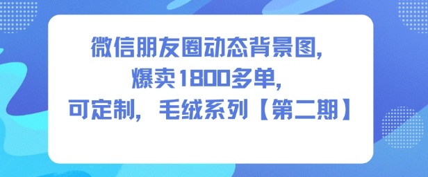 微信朋友圈动态背景图，爆卖1800多单，可定制，毛绒系列【第二期】-16888副业资讯