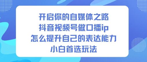 开启你的自媒体之路，抖音视频号做口播ip，怎么提升自己的表达能力，小白首选玩法-16888副业资讯