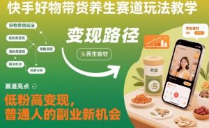 快手好物带货养生赛道玩法教学,低粉高变现,普通人的副业新机会-16888副业资讯