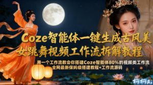 Coze智能体一键生成古风美女跳舞视频工作流拆解教程，全网最新保姆级搭建教程+工作流源码-16888副业资讯