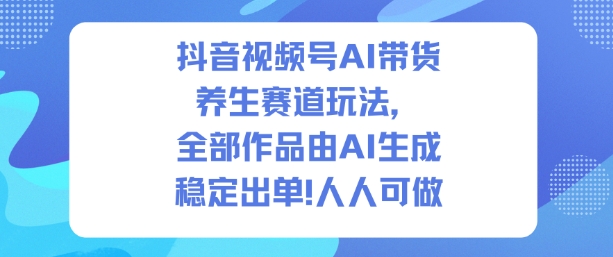 抖音视频号AI带货养生赛道玩法，全部作品由AI生成，发了1500条作品，出了2W多单，人人可做-16888副业资讯