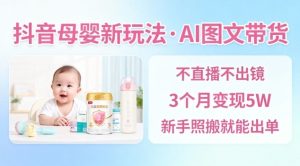 抖音母婴赛道新玩法，AI图文带货，不用直播，3个月变现5W，新手照搬就能出单-16888副业资讯