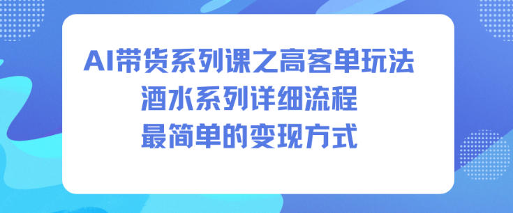 AI带货系列课之高客单玩法，酒水系列，详细流程，最简单的变现方式-16888副业资讯
