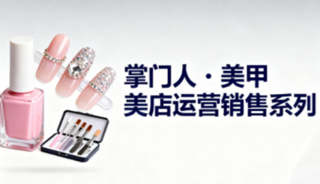 美甲店运营销售系列，助力美甲店老板及从业者提升运营、销售与管理能力-16888副业资讯