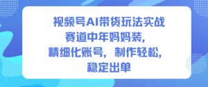 视频号AI带货玩法实战，赛道中年妈妈装，精细化账号，制作轻松，稳定出单-16888副业资讯