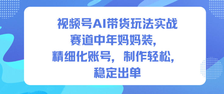 视频号AI带货玩法实战，赛道中年妈妈装，精细化账号，制作轻松，稳定出单-16888副业资讯