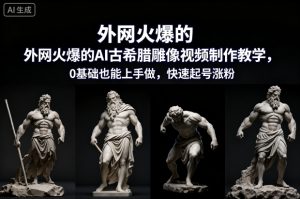 外网火爆的AI古希腊雕像视频制作教学，0基础也能上手做，快速起号涨粉-16888副业资讯