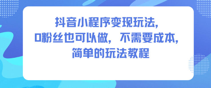 抖音小程序变现玩法，0粉丝也可以做，不需要成本，简单的玩法教程-16888副业资讯