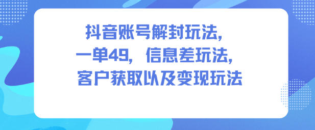 抖音账号解封玩法，一单49，信息差玩法，客户获取以及变现玩法-16888副业资讯