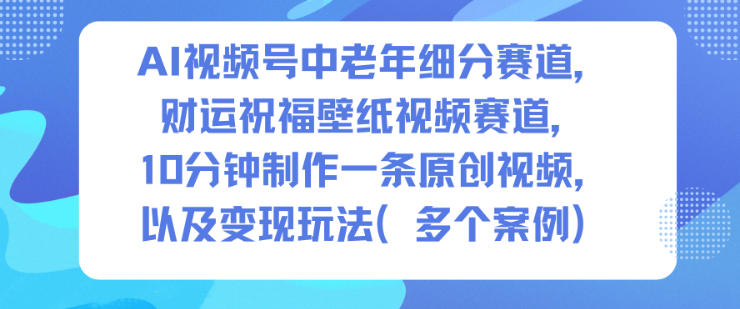 AI视频号中老年细分赛道，财运祝福壁纸视频赛道，10分钟制作一条原创视频，以及变现玩法-16888副业资讯