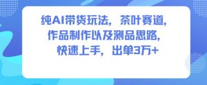 纯AI带货玩法，茶叶赛道，制作以及思路，快速上手，出单3W+-16888副业资讯