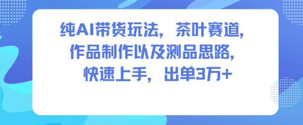 纯AI带货玩法，茶叶赛道，制作以及思路，快速上手，出单3W+-16888副业资讯