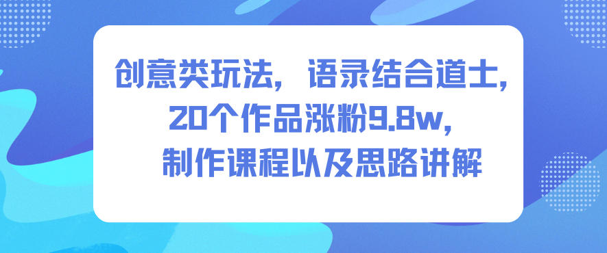 创意类玩法，语录结合道士，20个作品涨粉9.8w，制作课程以及思路讲解-16888副业资讯