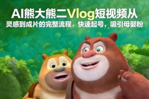 AI熊大熊二Vlog短视频从灵感到成片的完整流程，快速起号，吸引母婴粉-16888副业资讯