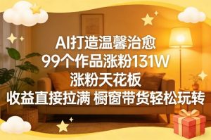 AI打造温馨治愈，99个作品涨粉131W，涨粉天花板，收益直接拉满，橱窗带货轻松玩转-16888副业资讯