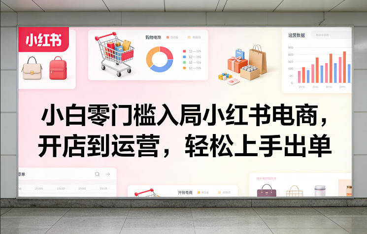 小白零门槛入局小红书电商，开店到运营，轻松上手出单-16888副业资讯