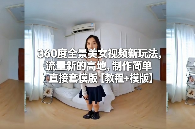 360度全景美女视频新玩法，流量新的高地，制作简单直接套模版【教程+模版】-16888副业资讯