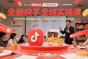 全新快手全域实操课，封神级快手实操课横空出世，一节课打通快手好物变现全链路-16888副业资讯