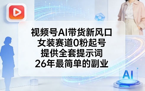 视频号AI带货新风口，女装赛道0粉起号，提供全套提示词，26年最简单的副业-16888副业资讯
