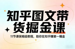 知乎图文带货掘金课，11节课保姆级教程，助你在知乎賺第一桶金-16888副业资讯