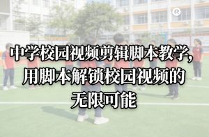 中学校园视频剪辑脚本教学，用脚本解锁校园视频的无限可能-16888副业资讯