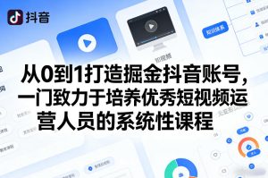 从0到1打造掘金抖音账号,一门致力于培养优秀短视频运营人员的系统性课程-16888副业资讯