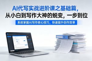 AI代写实战进阶课之基础篇，从小白到写作大神的蜕变，一步到位【揭秘】-16888副业资讯