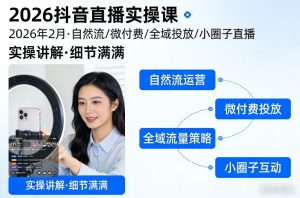 2026抖音直播实操课2026年2月，自然流、微付费、全域投放、小圈子直播，实操讲解，细节满满-16888副业资讯