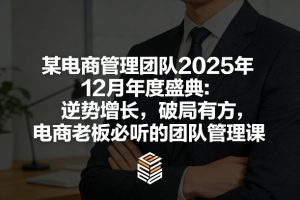 某电商管理团队2025年12月年度盛典：逆势增长，破局有方，电商老板必听的团队管理课-16888副业资讯