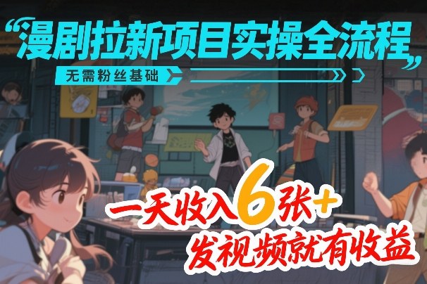 漫剧拉新项目实操全流程，无需粉丝基础，一天收入6张+，发视频就有收益-16888副业资讯