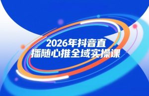2026年抖音直播随心推全域实操课，自然流、微付费、全域投放、小圈子直播，实操讲解，细节满满-16888副业资讯