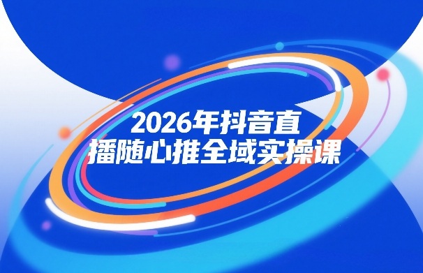 2026年抖音直播随心推全域实操课，自然流、微付费、全域投放、小圈子直播，实操讲解，细节满满-16888副业资讯