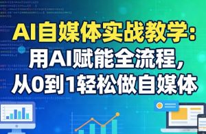 AI自媒体实战教学：用AI赋能全流程，从0到1轻松做自媒体-16888副业资讯