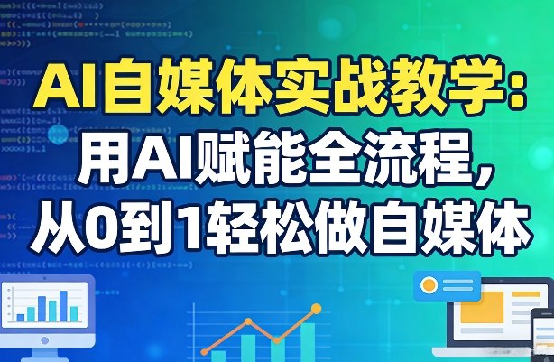 AI自媒体实战教学：用AI赋能全流程，从0到1轻松做自媒体-16888副业资讯