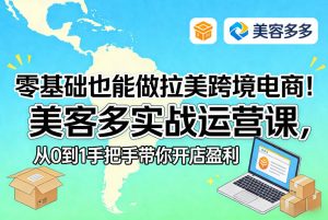 零基础也能做拉美跨境电商！美客多实战运营课，从0到1手把手带你开店盈利-16888副业资讯