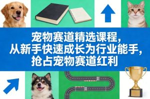 宠物赛道精选课程，从新手快速成长为行业能手，抢占宠物赛道红利-16888副业资讯