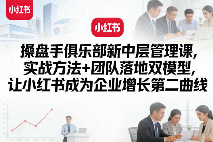 操盘手俱乐部新中层管理课，实战方法+团队落地双模型，让小红书成为企业增长第二曲线-16888副业资讯