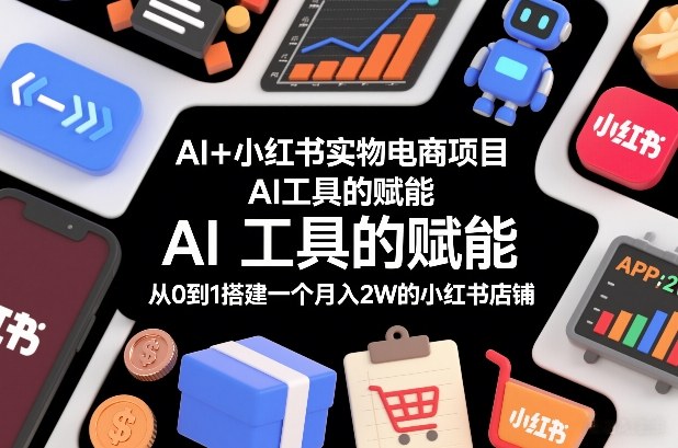 AI+小红书实物电商项目，AI工具的赋能，从0到1搭建一个月入2W的小红书店铺-16888副业资讯
