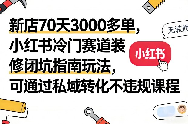 新店70天3000多单，小红书冷门赛道装修闭坑指南玩法，可通过私域转化不违规课程-16888副业资讯