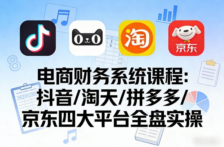 电商财务系统课程，覆盖抖音、淘天、拼多多、京东四大主流平台的全盘实操-16888副业资讯