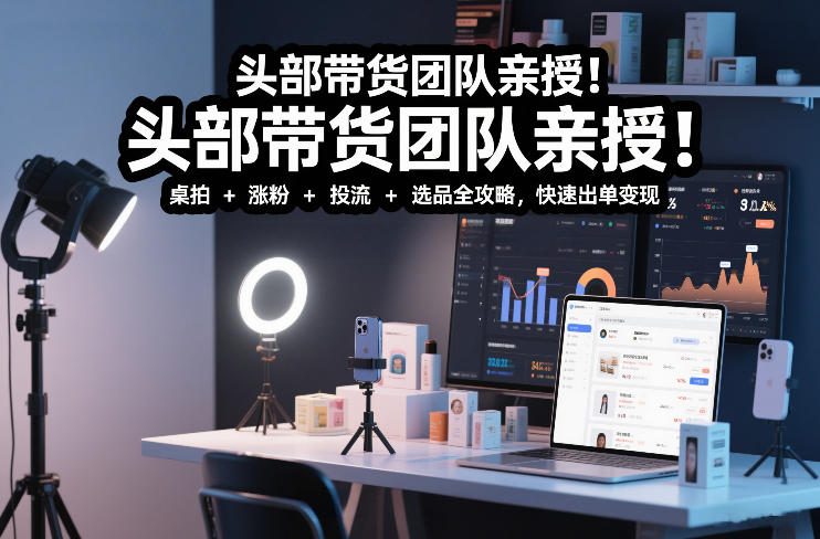 头部带货团队亲授！专业短视频实拍带货课：桌拍+涨粉+投流+选品全攻略，快速出单变现，月入2w+-16888副业资讯