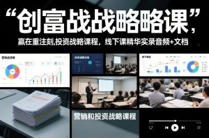 创富战略课，赢在重注时刻，营销和投资战略课程，线下课精华实录音频+文档-16888副业资讯