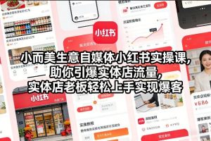 小而美生意自媒体小红书实操课，助你引爆实体店流量，实体店老板轻松上手实现爆客-16888副业资讯