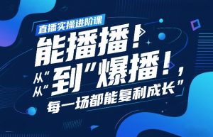 直播实操进阶课，直播经验复盘：从“能播”到“爆播”，每一场都能复利成长-16888副业资讯