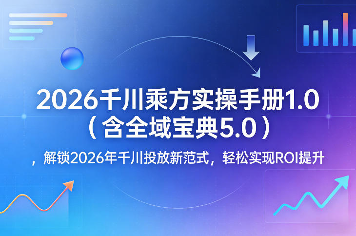 2026千川乘方实操手册1.0（含全域宝典5.0），解锁2026年千川投放新范式，轻松实现ROI提升-16888副业资讯