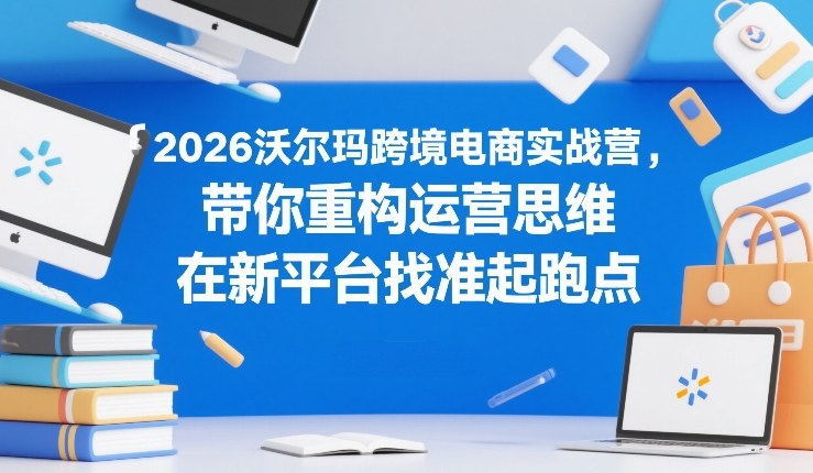 2026沃尔玛跨境电商实战营，带你重构运营思维，在新平台找准起跑点-16888副业资讯